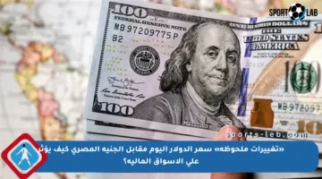 «تغييرات ملحوظة» سعر الدولار اليوم مقابل الجنيه المصري كيف يؤثر على الأسواق المالية؟